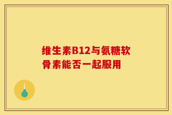 维生素B12与氨糖软骨素能否一起服用