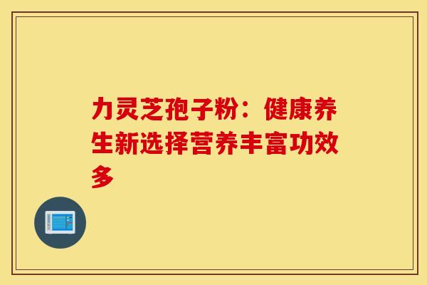 力灵芝孢子粉:健康养生新选择营养丰富功效多 力灵芝孢子粉:健康养生新选择营养丰富功效多