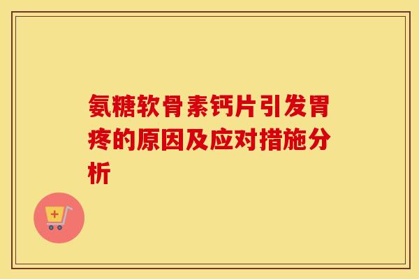 氨糖软骨素钙片引发胃疼的原因及应对措施分析 氨糖软骨素钙片引发胃疼的原因及应对措施分析