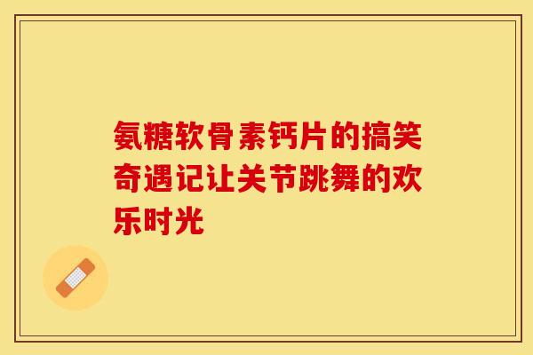 氨糖软骨素钙片的搞笑奇遇记让关节跳舞的欢乐时光