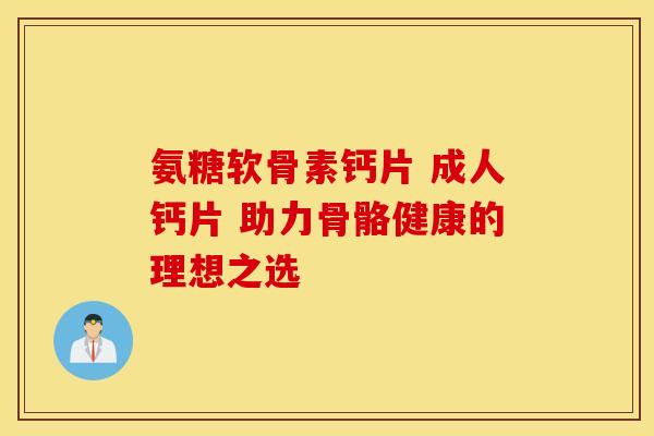 氨糖软骨素钙片 成人钙片 助力骨骼健康的理想之选