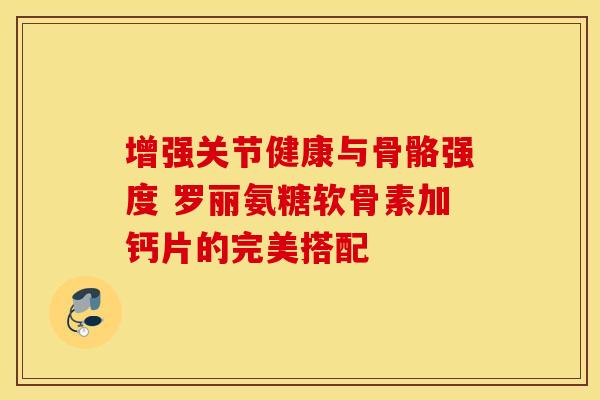 增强关节健康与骨骼强度 罗丽氨糖软骨素加钙片的完美搭配