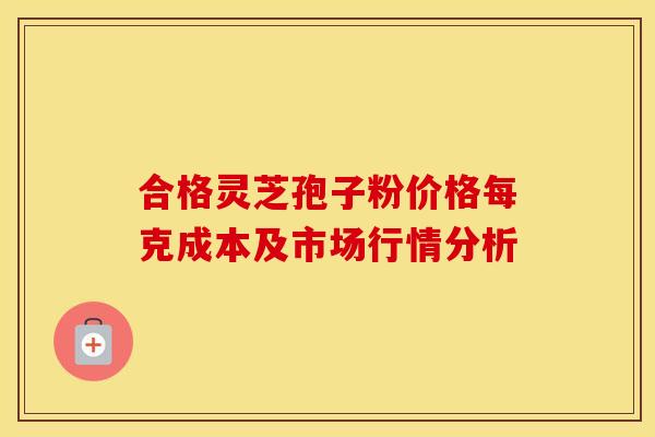 合格灵芝孢子粉价格每克成本及市场行情分析