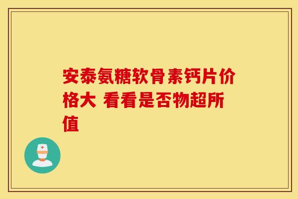安泰氨糖软骨素钙片价格大 看看是否物超所值