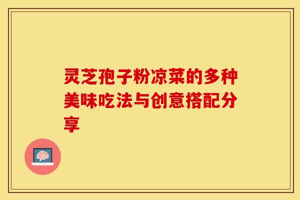 灵芝孢子粉凉菜的多种美味吃法与创意搭配分享