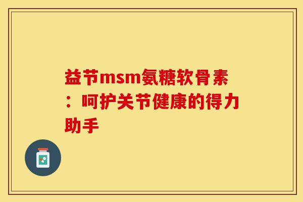 益节msm氨糖软骨素：呵护关节健康的得力助手