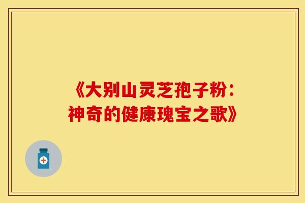 《大别山灵芝孢子粉:神奇的健康瑰宝之歌》 《大别山灵芝孢子粉:神奇的健康瑰宝之歌》