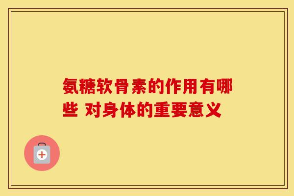 氨糖软骨素的作用有哪些 对身体的重要意义
