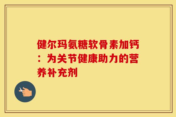 健尔玛氨糖软骨素加钙：为关节健康助力的营养补充剂