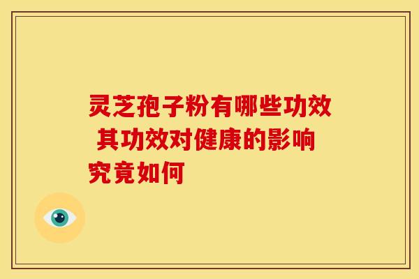 灵芝孢子粉有哪些功效 其功效对健康的影响究竟如何