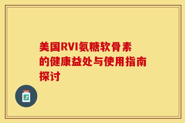 美国RVI氨糖软骨素的健康益处与使用指南探讨