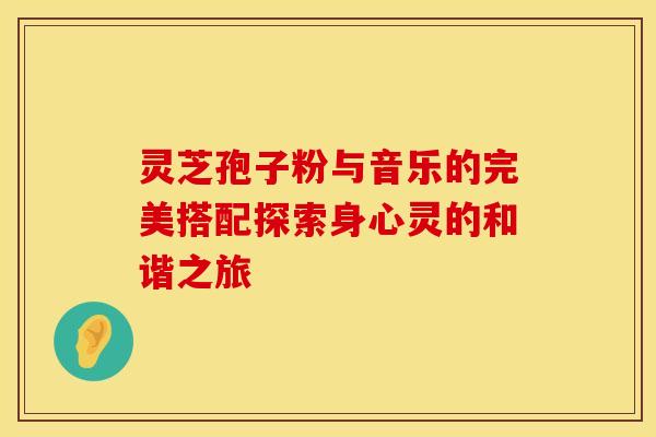 灵芝孢子粉与音乐的完美搭配探索身心灵的和谐之旅