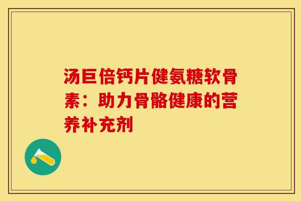 汤巨倍钙片健氨糖软骨素：助力骨骼健康的营养补充剂