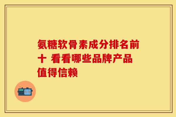 氨糖软骨素成分排名前十 看看哪些品牌产品值得信赖