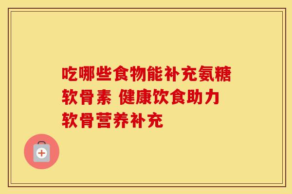 吃哪些食物能补充氨糖软骨素 健康饮食助力软骨营养补充