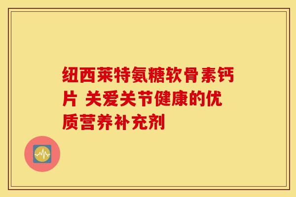 纽西莱特氨糖软骨素钙片 关爱关节健康的优质营养补充剂 纽西莱特氨糖软骨素钙片 关爱关节健康的优质营养补充剂