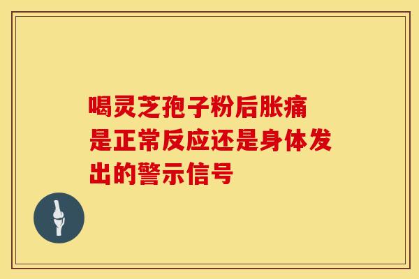 喝灵芝孢子粉后胀痛 是正常反应还是身体发出的警示信号