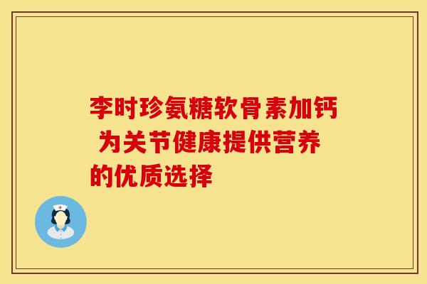 李时珍氨糖软骨素加钙 为关节健康提供营养的优质选择 李时珍氨糖软骨素加钙 为关节健康提供营养的优质选择