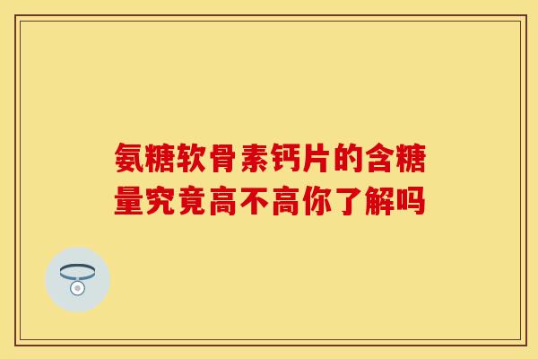 氨糖软骨素钙片的含糖量究竟高不高你了解吗
