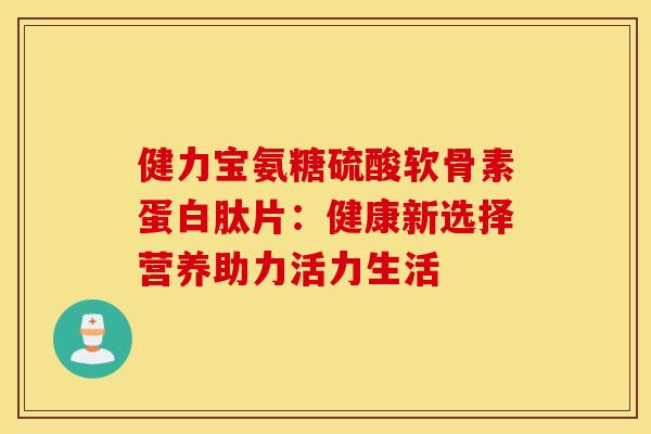 健力宝氨糖硫酸软骨素蛋白肽片：健康新选择营养助力活力生活