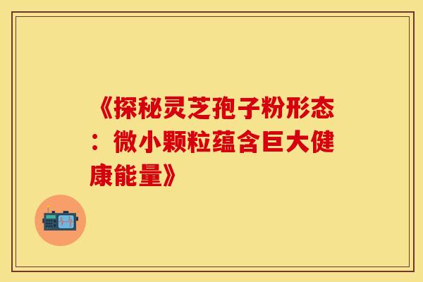 《探秘灵芝孢子粉形态：微小颗粒蕴含巨大健康能量》