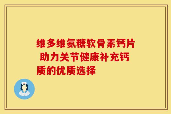 维多维氨糖软骨素钙片 助力关节健康补充钙质的优质选择 维多维氨糖软骨素钙片 助力关节健康补充钙质的优质选择