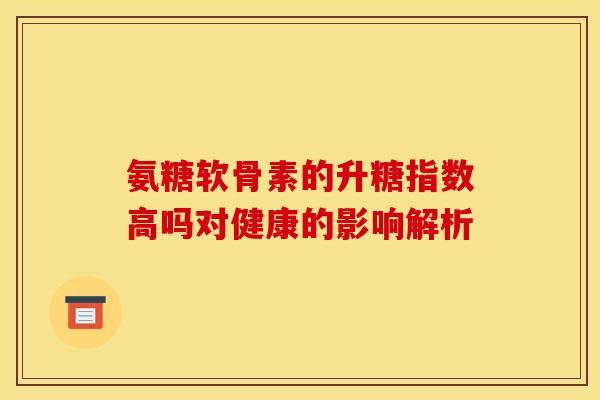 氨糖软骨素的升糖指数高吗对健康的影响解析 氨糖软骨素的升糖指数高吗对健康的影响解析