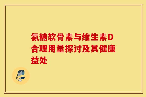 氨糖软骨素与维生素D合理用量探讨及其健康益处