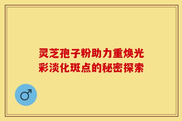 灵芝孢子粉助力重焕光彩淡化斑点的秘密探索