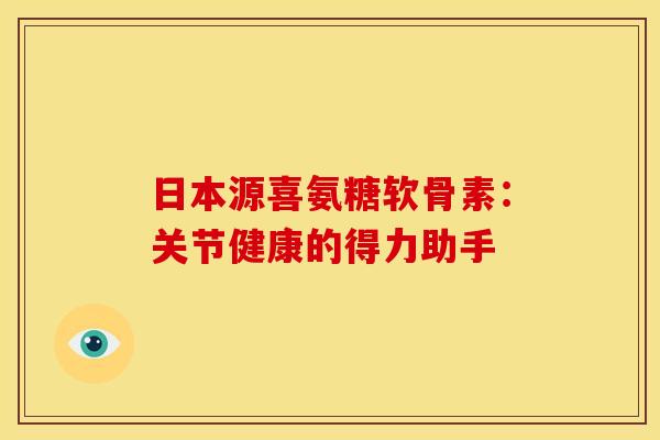 日本源喜氨糖软骨素：关节健康的得力助手