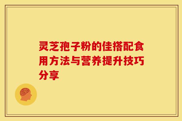 灵芝孢子粉的佳搭配食用方法与营养提升技巧分享