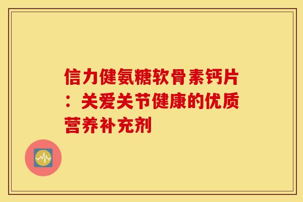 信力健氨糖软骨素钙片：关爱关节健康的优质营养补充剂