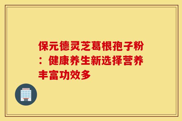 保元德灵芝葛根孢子粉：健康养生新选择营养丰富功效多