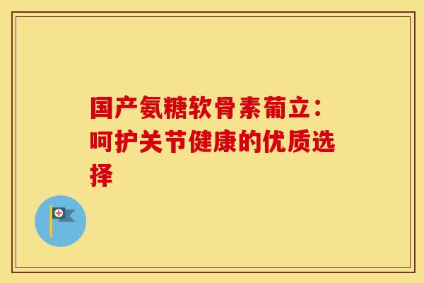 国产氨糖软骨素葡立：呵护关节健康的优质选择