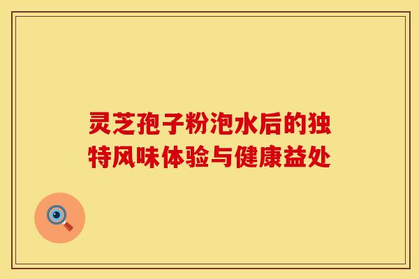 灵芝孢子粉泡水后的独特风味体验与健康益处 灵芝孢子粉泡水后的独特风味体验与健康益处