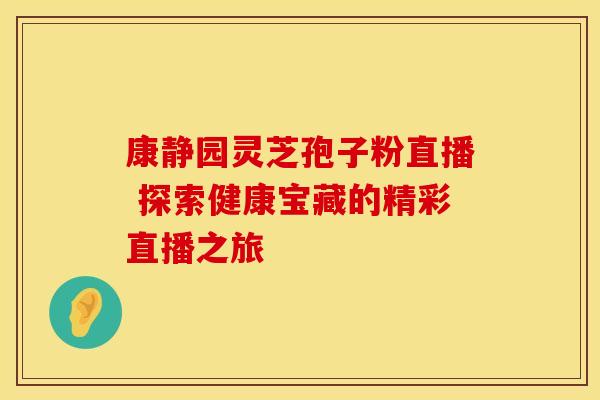 康静园灵芝孢子粉直播 探索健康宝藏的精彩直播之旅