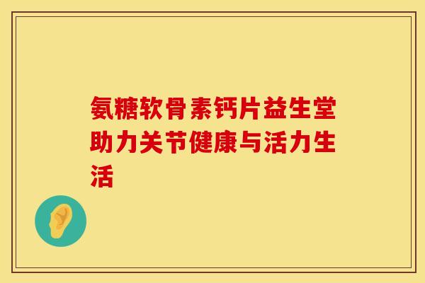 氨糖软骨素钙片益生堂助力关节健康与活力生活