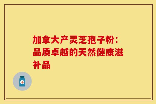 加拿大产灵芝孢子粉：品质卓越的天然健康滋补品