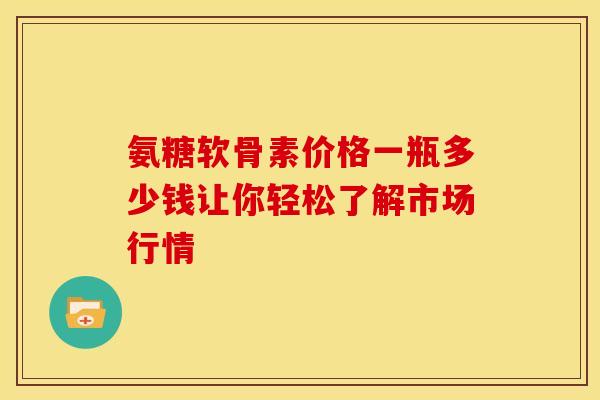 氨糖软骨素价格一瓶多少钱让你轻松了解市场行情 氨糖软骨素价格一瓶多少钱让你轻松了解市场行情