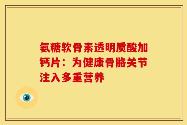 氨糖软骨素透明质酸加钙片：为健康骨骼关节注入多重营养