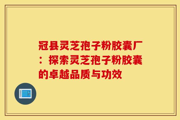 冠县灵芝孢子粉胶囊厂：探索灵芝孢子粉胶囊的卓越品质与功效