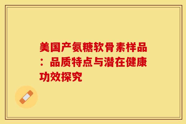 美国产氨糖软骨素样品：品质特点与潜在健康功效探究
