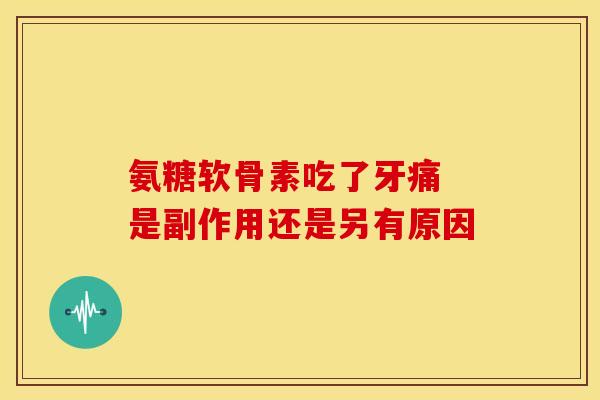 氨糖软骨素吃了牙痛 是副作用还是另有原因