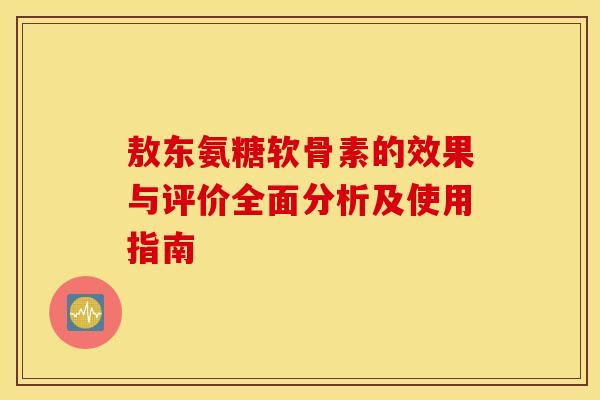 敖东氨糖软骨素的效果与评价全面分析及使用指南 敖东氨糖软骨素的效果与评价全面分析及使用指南
