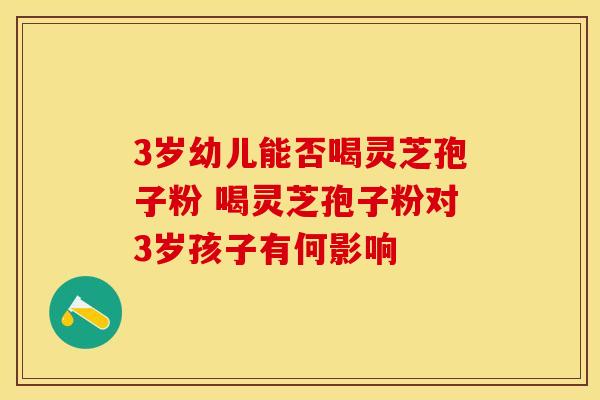 3岁幼儿能否喝灵芝孢子粉 喝灵芝孢子粉对3岁孩子有何影响