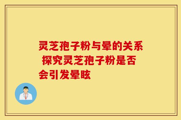 灵芝孢子粉与晕的关系 探究灵芝孢子粉是否会引发晕眩