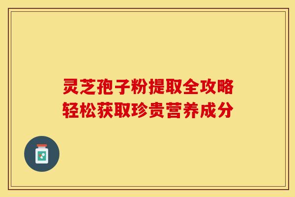 灵芝孢子粉提取全攻略轻松获取珍贵营养成分