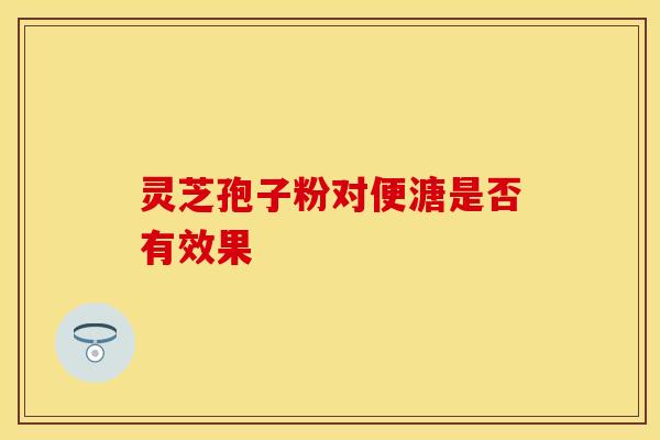 灵芝孢子粉对便溏是否有效果
