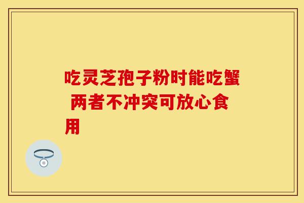 吃灵芝孢子粉时能吃蟹 两者不冲突可放心食用