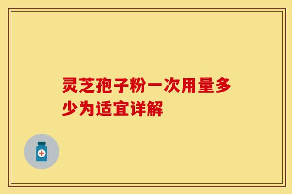 灵芝孢子粉一次用量多少为适宜详解